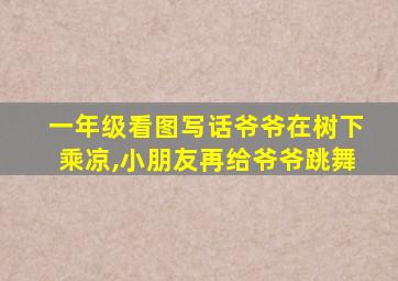 一年级看图写话爷爷在树下乘凉,小朋友再给爷爷跳舞