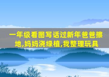 一年级看图写话过新年爸爸擦地,妈妈浇绿植,我整理玩具