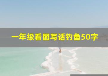 一年级看图写话钓鱼50字