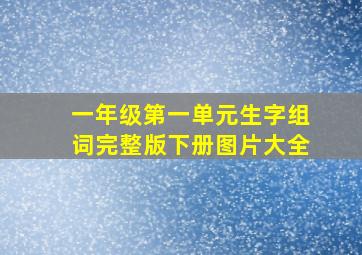 一年级第一单元生字组词完整版下册图片大全