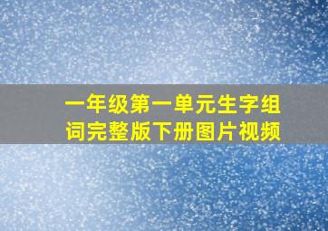 一年级第一单元生字组词完整版下册图片视频