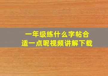 一年级练什么字帖合适一点呢视频讲解下载