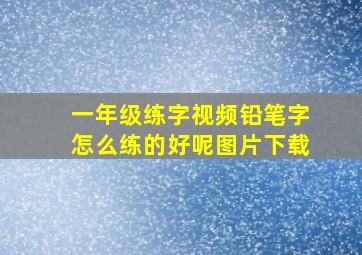 一年级练字视频铅笔字怎么练的好呢图片下载