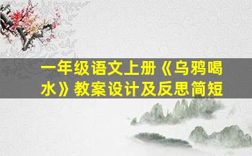 一年级语文上册《乌鸦喝水》教案设计及反思简短