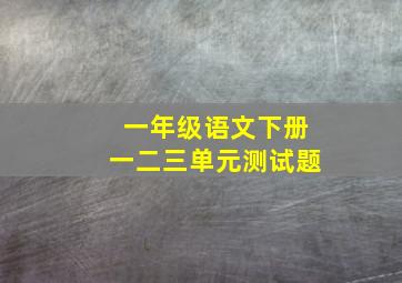 一年级语文下册一二三单元测试题