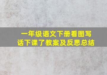 一年级语文下册看图写话下课了教案及反思总结