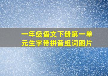 一年级语文下册第一单元生字带拼音组词图片