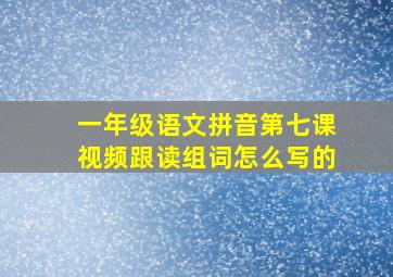 一年级语文拼音第七课视频跟读组词怎么写的