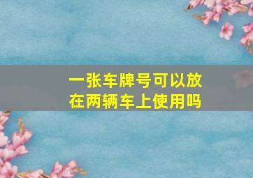 一张车牌号可以放在两辆车上使用吗