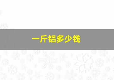 一斤铝多少钱