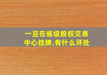 一旦在省级股权交易中心挂牌,有什么坏处