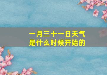 一月三十一日天气是什么时候开始的