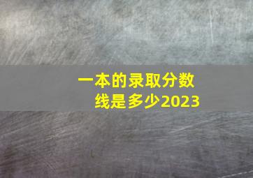 一本的录取分数线是多少2023