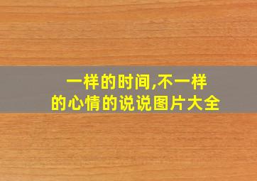 一样的时间,不一样的心情的说说图片大全