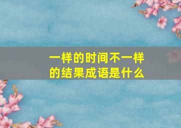 一样的时间不一样的结果成语是什么