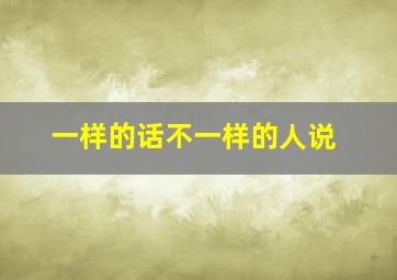 一样的话不一样的人说