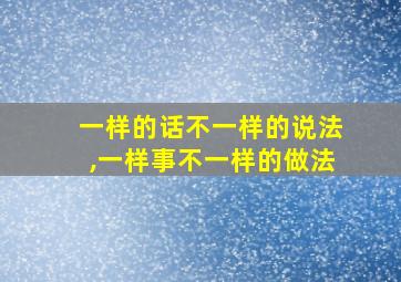 一样的话不一样的说法,一样事不一样的做法