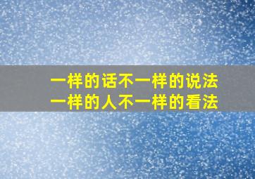 一样的话不一样的说法一样的人不一样的看法