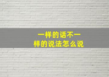 一样的话不一样的说法怎么说