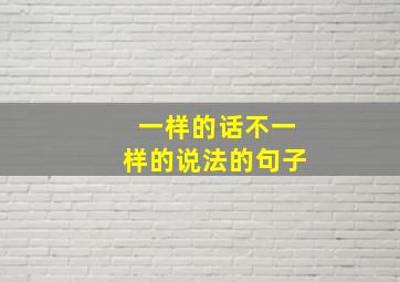 一样的话不一样的说法的句子