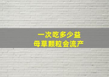 一次吃多少益母草颗粒会流产