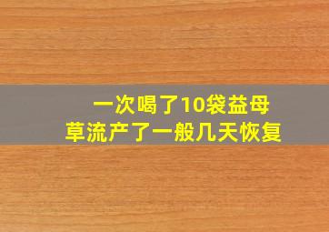 一次喝了10袋益母草流产了一般几天恢复