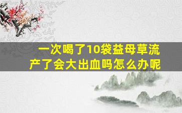 一次喝了10袋益母草流产了会大出血吗怎么办呢