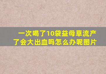 一次喝了10袋益母草流产了会大出血吗怎么办呢图片