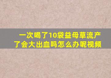 一次喝了10袋益母草流产了会大出血吗怎么办呢视频