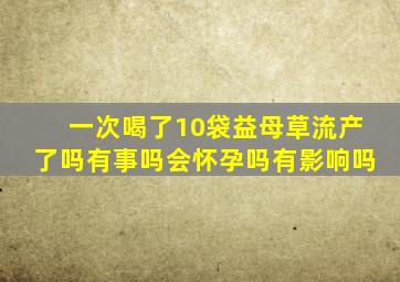 一次喝了10袋益母草流产了吗有事吗会怀孕吗有影响吗