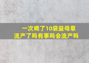 一次喝了10袋益母草流产了吗有事吗会流产吗