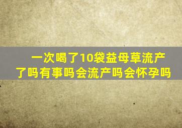 一次喝了10袋益母草流产了吗有事吗会流产吗会怀孕吗