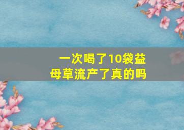 一次喝了10袋益母草流产了真的吗