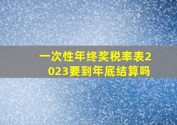 一次性年终奖税率表2023要到年底结算吗