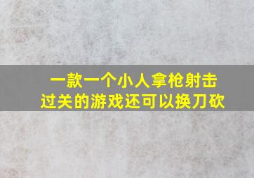 一款一个小人拿枪射击过关的游戏还可以换刀砍