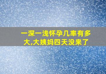 一深一浅怀孕几率有多大,大姨妈四天没来了