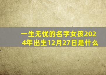 一生无忧的名字女孩2024年出生12月27日是什么