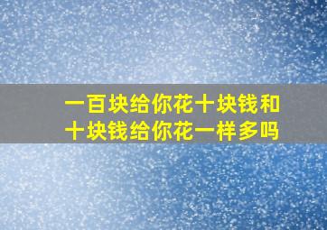 一百块给你花十块钱和十块钱给你花一样多吗