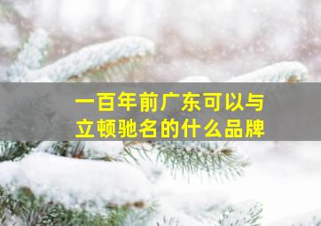 一百年前广东可以与立顿驰名的什么品牌