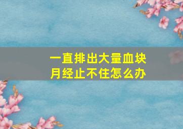 一直排出大量血块月经止不住怎么办