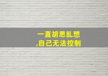 一直胡思乱想,自己无法控制