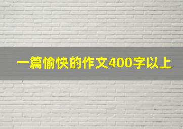 一篇愉快的作文400字以上