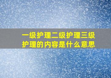 一级护理二级护理三级护理的内容是什么意思