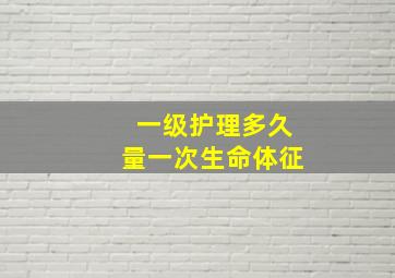 一级护理多久量一次生命体征