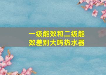 一级能效和二级能效差别大吗热水器