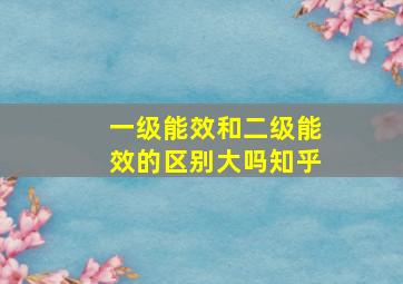 一级能效和二级能效的区别大吗知乎