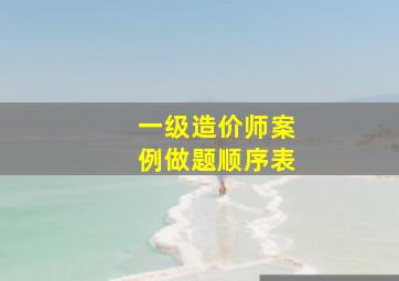 一级造价师案例做题顺序表