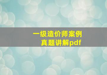 一级造价师案例真题讲解pdf