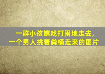 一群小孩嬉戏打闹地走去,一个男人挑着粪桶走来的图片