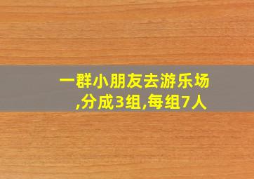 一群小朋友去游乐场,分成3组,每组7人